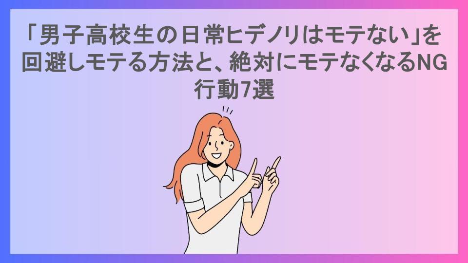 「男子高校生の日常ヒデノリはモテない」を回避しモテる方法と、絶対にモテなくなるNG行動7選